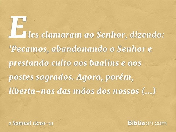 Eles clamaram ao Senhor, dizendo: 'Pecamos, abandonando o Senhor e prestando culto aos baalins e aos postes sagrados. Agora, porém, liberta-nos das mãos dos nos