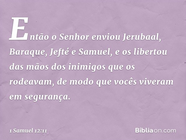 Então o Senhor enviou Jerubaal, Baraque, Jefté e Samuel, e os libertou das mãos dos inimigos que os rodeavam, de modo que vocês viveram em segurança. -- 1 Samue