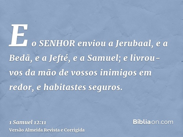 E o SENHOR enviou a Jerubaal, e a Bedã, e a Jefté, e a Samuel; e livrou-vos da mão de vossos inimigos em redor, e habitastes seguros.