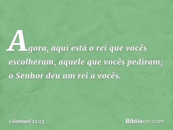 Agora, aqui está o rei que vocês escolheram, aquele que vocês pediram; o Senhor deu um rei a vocês. -- 1 Samuel 12:13