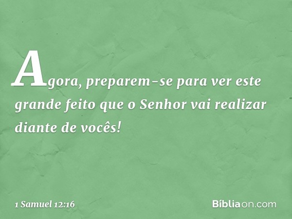 "Agora, preparem-se para ver este grande feito que o Senhor vai realizar diante de vocês! -- 1 Samuel 12:16