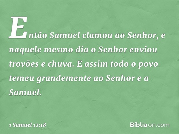 Então Samuel clamou ao Senhor, e naquele mesmo dia o Senhor enviou trovões e chuva. E assim todo o povo temeu grandemente ao Senhor e a Samuel. -- 1 Samuel 12:1