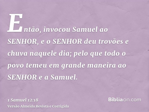 Então, invocou Samuel ao SENHOR, e o SENHOR deu trovões e chuva naquele dia; pelo que todo o povo temeu em grande maneira ao SENHOR e a Samuel.