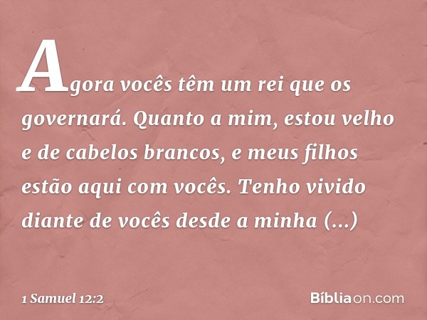 Agora vocês têm um rei que os governará. Quanto a mim, estou velho e de cabelos brancos, e meus filhos estão aqui com vocês. Tenho vivido diante de vocês desde 