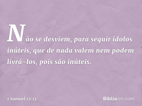 Não se desviem, para seguir ídolos inúteis, que de nada valem nem podem livrá-los, pois são inúteis. -- 1 Samuel 12:21