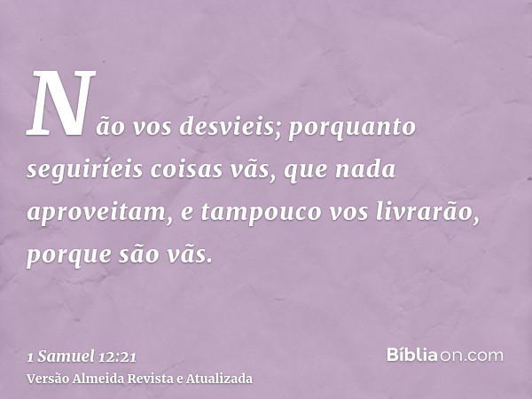 Não vos desvieis; porquanto seguiríeis coisas vãs, que nada aproveitam, e tampouco vos livrarão, porque são vãs.