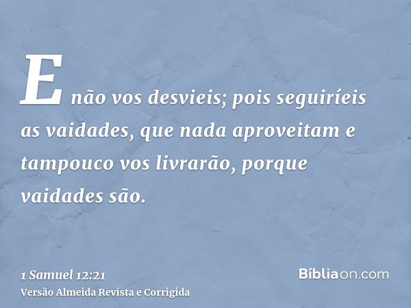 E não vos desvieis; pois seguiríeis as vaidades, que nada aproveitam e tampouco vos livrarão, porque vaidades são.