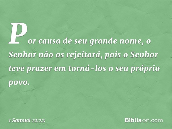 Por causa de seu grande nome, o Senhor não os rejeitará, pois o Senhor teve prazer em torná-los o seu próprio povo. -- 1 Samuel 12:22