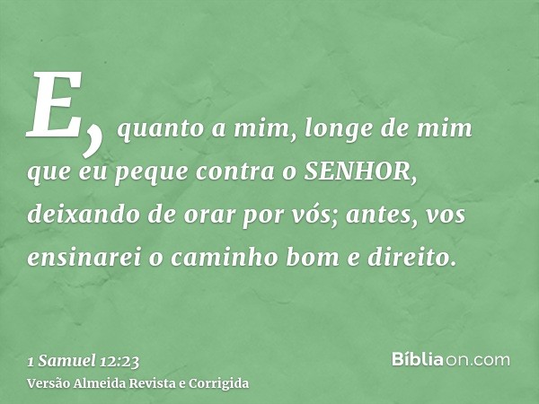 E, quanto a mim, longe de mim que eu peque contra o SENHOR, deixando de orar por vós; antes, vos ensinarei o caminho bom e direito.