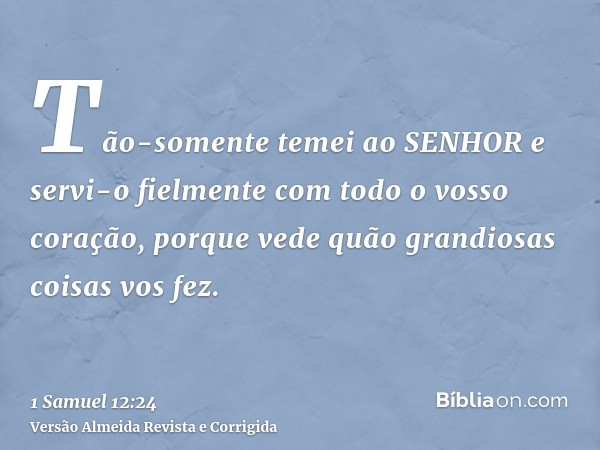 Tão-somente temei ao SENHOR e servi-o fielmente com todo o vosso coração, porque vede quão grandiosas coisas vos fez.