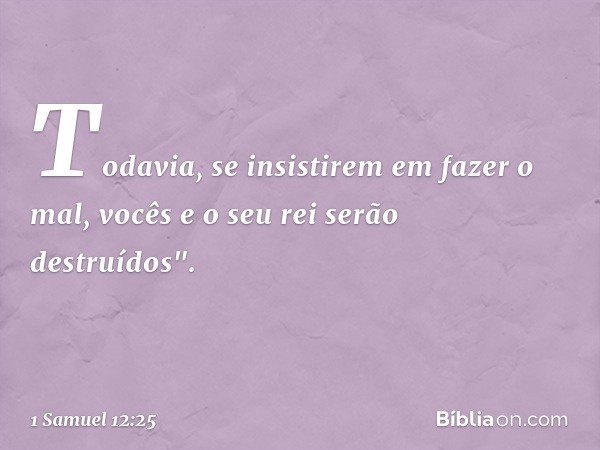 Todavia, se insistirem em fazer o mal, vocês e o seu rei serão destruídos". -- 1 Samuel 12:25