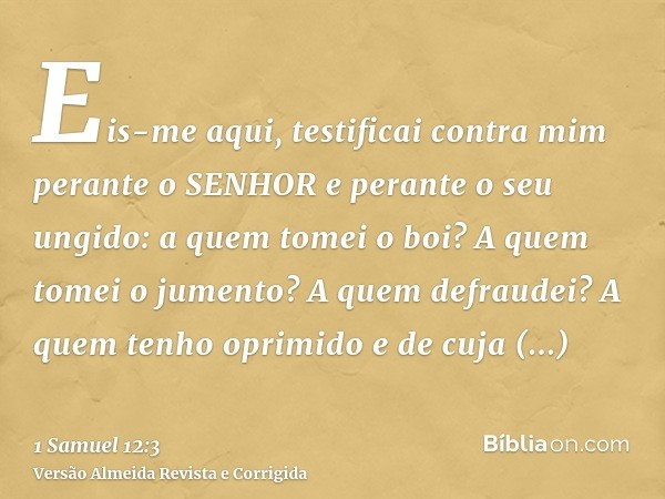Eis-me aqui, testificai contra mim perante o SENHOR e perante o seu ungido: a quem tomei o boi? A quem tomei o jumento? A quem defraudei? A quem tenho oprimido 