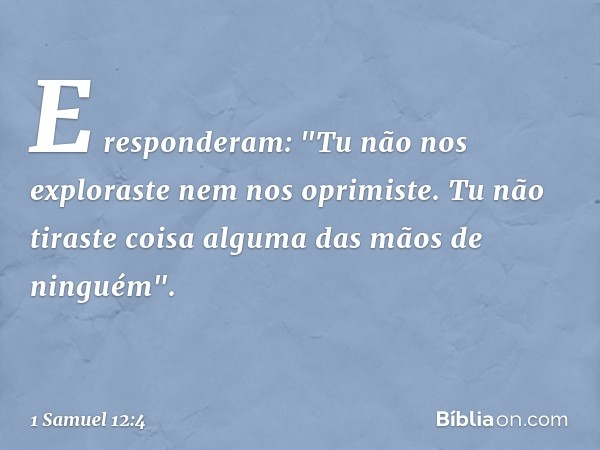 E responderam: "Tu não nos exploraste nem nos oprimiste. Tu não tiraste coisa alguma das mãos de ninguém". -- 1 Samuel 12:4