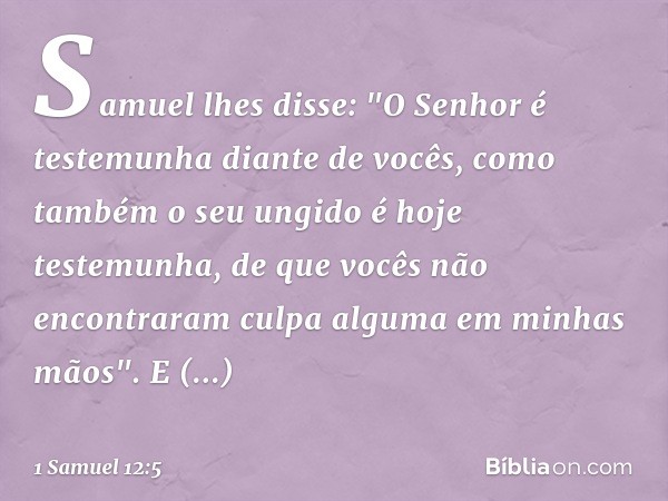 Samuel lhes disse: "O Senhor é testemunha diante de vocês, como também o seu ungido é hoje testemunha, de que vocês não encontraram culpa alguma em minhas mãos"