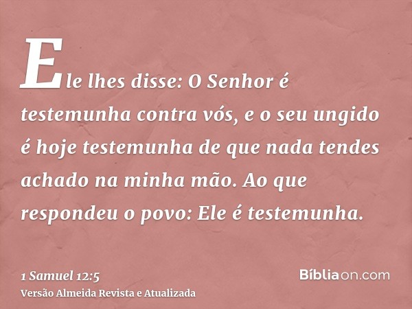 Ele lhes disse: O Senhor é testemunha contra vós, e o seu ungido é hoje testemunha de que nada tendes achado na minha mão. Ao que respondeu o povo: Ele é testem