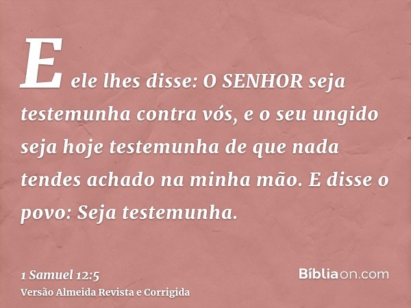 E ele lhes disse: O SENHOR seja testemunha contra vós, e o seu ungido seja hoje testemunha de que nada tendes achado na minha mão. E disse o povo: Seja testemun