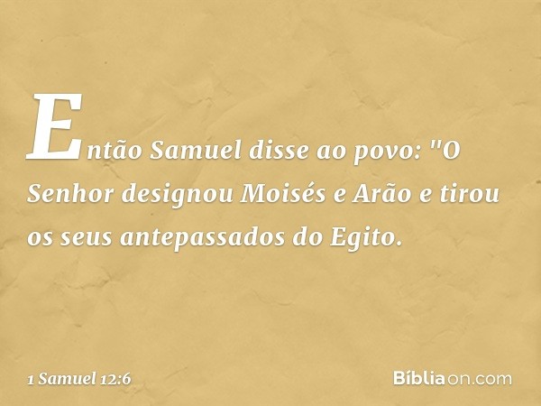 Então Samuel disse ao povo: "O Senhor designou Moisés e Arão e tirou os seus antepassados do Egito. -- 1 Samuel 12:6