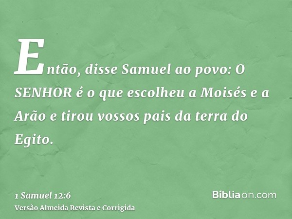 Então, disse Samuel ao povo: O SENHOR é o que escolheu a Moisés e a Arão e tirou vossos pais da terra do Egito.