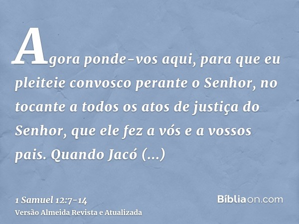 Agora ponde-vos aqui, para que eu pleiteie convosco perante o Senhor, no tocante a todos os atos de justiça do Senhor, que ele fez a vós e a vossos pais.Quando 