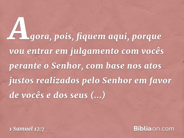 Agora, pois, fiquem aqui, porque vou entrar em julgamento com vocês perante o Senhor, com base nos atos justos realizados pelo Senhor em favor de vocês e dos se