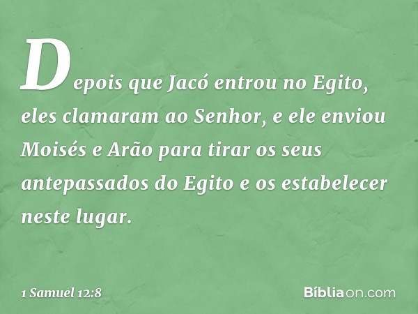 "Depois que Jacó entrou no Egito, eles clamaram ao Senhor, e ele enviou Moisés e Arão para tirar os seus antepassados do Egito e os estabelecer neste lugar. -- 