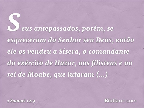 "Seus antepassados, porém, se esqueceram do Senhor seu Deus; então ele os vendeu a Sísera, o comandante do exército de Hazor, aos filisteus e ao rei de Moabe, q