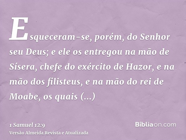 Esqueceram-se, porém, do Senhor seu Deus; e ele os entregou na mão de Sísera, chefe do exército de Hazor, e na mão dos filisteus, e na mão do rei de Moabe, os q