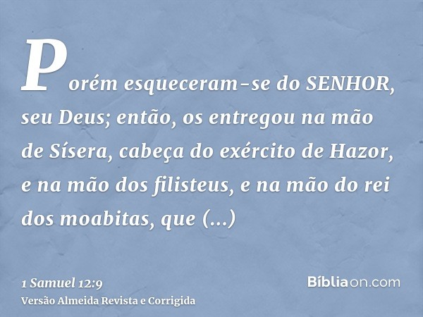 Porém esqueceram-se do SENHOR, seu Deus; então, os entregou na mão de Sísera, cabeça do exército de Hazor, e na mão dos filisteus, e na mão do rei dos moabitas,