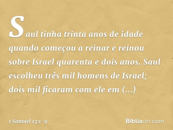 Saul tinha trinta anos de idade quando começou a reinar e reinou sobre Israel quarenta e dois anos. Saul escolheu três mil homens de Israel; dois mil ficaram co