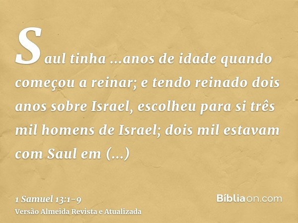 Saul tinha ...anos de idade quando começou a reinar; e tendo reinado dois anos sobre Israel,escolheu para si três mil homens de Israel; dois mil estavam com Sau