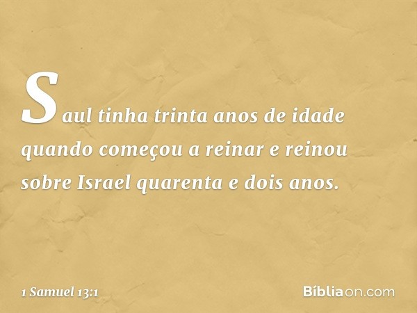 Saul tinha trinta anos de idade quando começou a reinar e reinou sobre Israel quarenta e dois anos. -- 1 Samuel 13:1