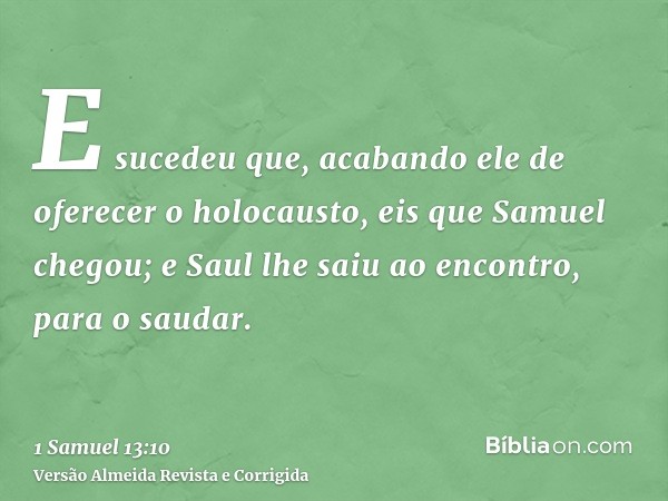 E sucedeu que, acabando ele de oferecer o holocausto, eis que Samuel chegou; e Saul lhe saiu ao encontro, para o saudar.