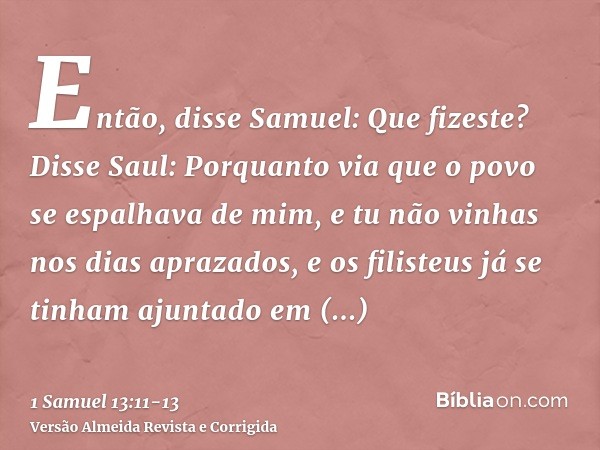 Então, disse Samuel: Que fizeste? Disse Saul: Porquanto via que o povo se espalhava de mim, e tu não vinhas nos dias aprazados, e os filisteus já se tinham ajun