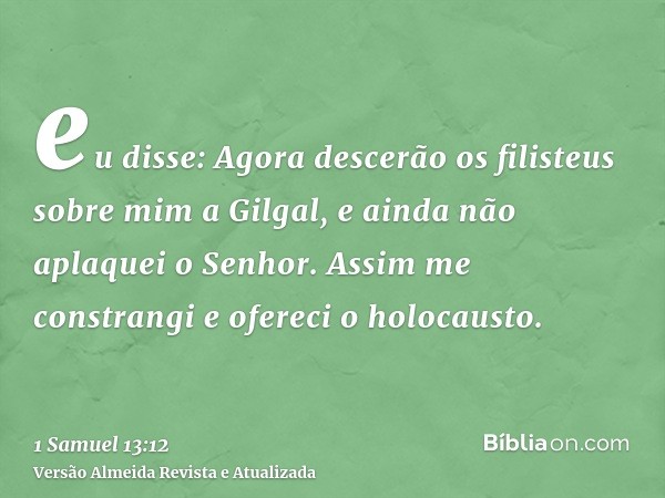 eu disse: Agora descerão os filisteus sobre mim a Gilgal, e ainda não aplaquei o Senhor. Assim me constrangi e ofereci o holocausto.