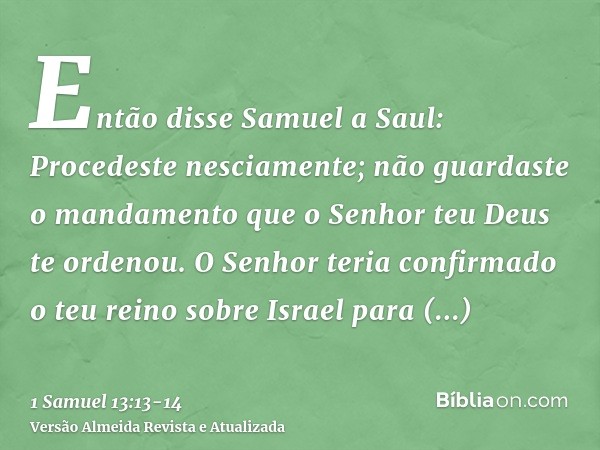 Então disse Samuel a Saul: Procedeste nesciamente; não guardaste o mandamento que o Senhor teu Deus te ordenou. O Senhor teria confirmado o teu reino sobre Isra