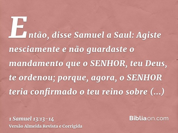 Então, disse Samuel a Saul: Agiste nesciamente e não guardaste o mandamento que o SENHOR, teu Deus, te ordenou; porque, agora, o SENHOR teria confirmado o teu r