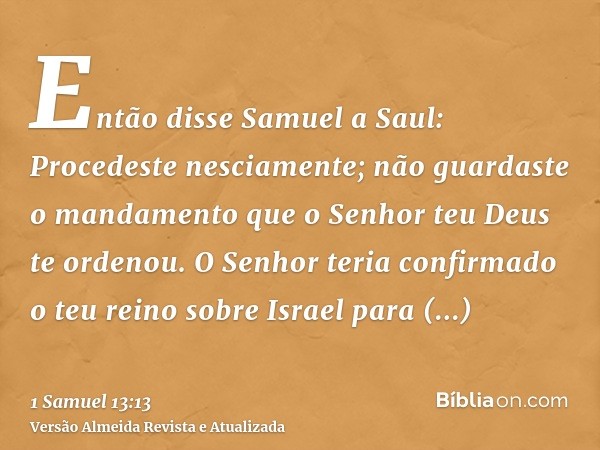 Então disse Samuel a Saul: Procedeste nesciamente; não guardaste o mandamento que o Senhor teu Deus te ordenou. O Senhor teria confirmado o teu reino sobre Isra