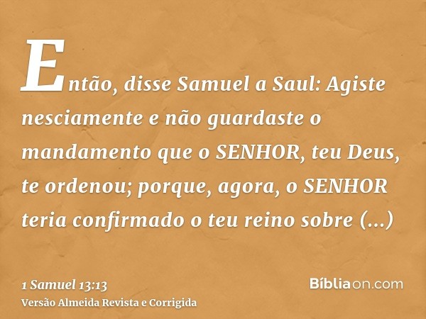 Então, disse Samuel a Saul: Agiste nesciamente e não guardaste o mandamento que o SENHOR, teu Deus, te ordenou; porque, agora, o SENHOR teria confirmado o teu r