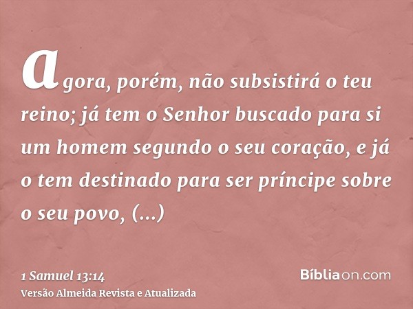 agora, porém, não subsistirá o teu reino; já tem o Senhor buscado para si um homem segundo o seu coração, e já o tem destinado para ser príncipe sobre o seu pov