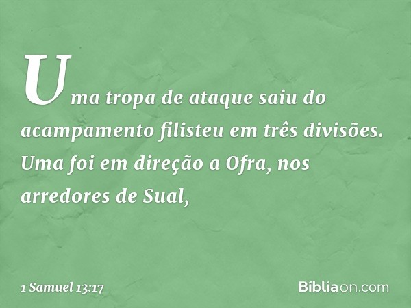 Uma tropa de ataque saiu do acampamento filisteu em três divisões. Uma foi em direção a Ofra, nos arredores de Sual, -- 1 Samuel 13:17