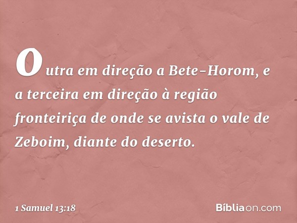 outra em direção a Bete-Horom, e a terceira em direção à região fronteiriça de onde se avista o vale de Zeboim, diante do deserto. -- 1 Samuel 13:18