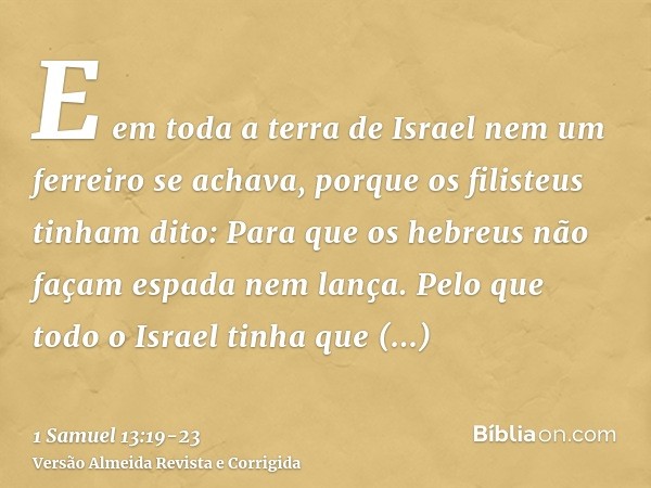 E em toda a terra de Israel nem um ferreiro se achava, porque os filisteus tinham dito: Para que os hebreus não façam espada nem lança.Pelo que todo o Israel ti