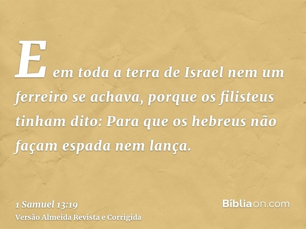 E em toda a terra de Israel nem um ferreiro se achava, porque os filisteus tinham dito: Para que os hebreus não façam espada nem lança.