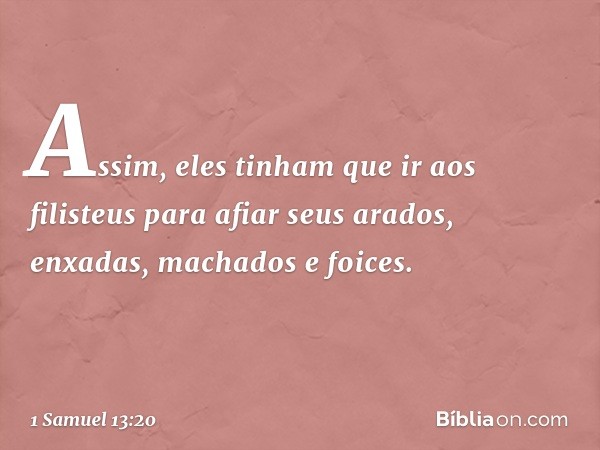 Assim, eles tinham que ir aos filisteus para afiar seus arados, enxadas, machados e foices. -- 1 Samuel 13:20