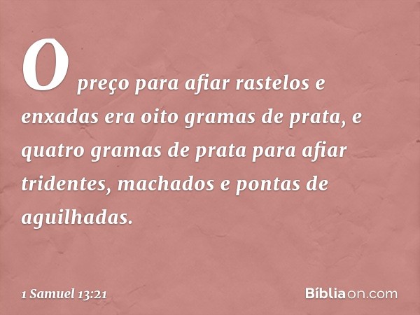 O preço para afiar rastelos e enxadas era oito gramas de prata, e quatro gramas de prata para afiar tridentes, machados e pontas de aguilhadas. -- 1 Samuel 13:2