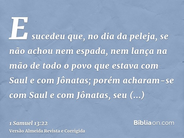 E sucedeu que, no dia da peleja, se não achou nem espada, nem lança na mão de todo o povo que estava com Saul e com Jônatas; porém acharam-se com Saul e com Jôn
