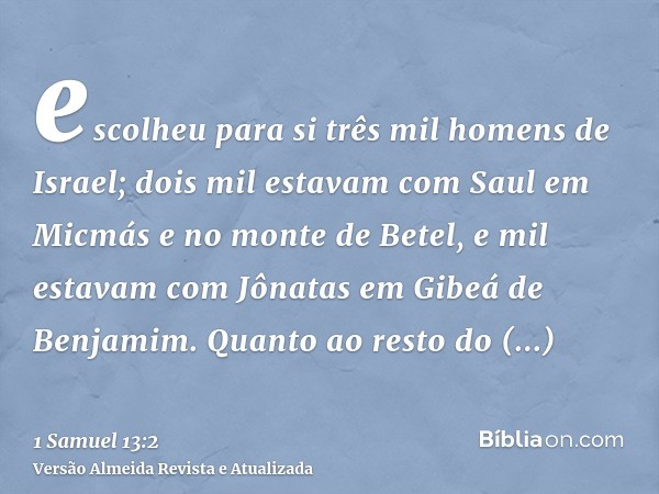 escolheu para si três mil homens de Israel; dois mil estavam com Saul em Micmás e no monte de Betel, e mil estavam com Jônatas em Gibeá de Benjamim. Quanto ao r