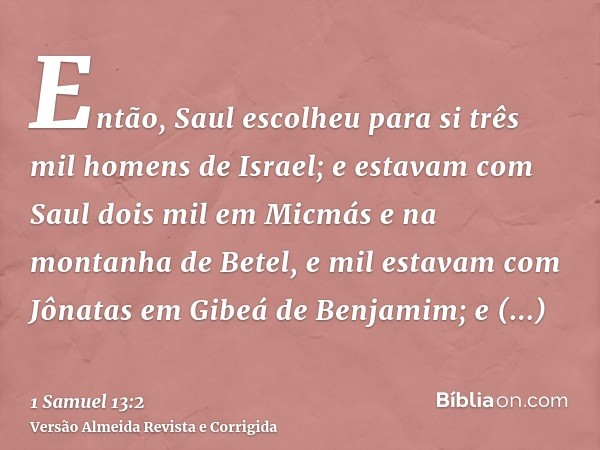 Então, Saul escolheu para si três mil homens de Israel; e estavam com Saul dois mil em Micmás e na montanha de Betel, e mil estavam com Jônatas em Gibeá de Benj