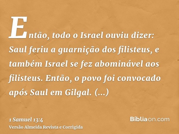 Então, todo o Israel ouviu dizer: Saul feriu a guarnição dos filisteus, e também Israel se fez abominável aos filisteus. Então, o povo foi convocado após Saul e