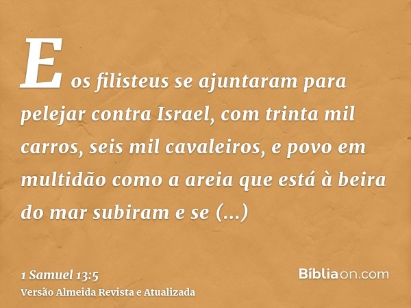 E os filisteus se ajuntaram para pelejar contra Israel, com trinta mil carros, seis mil cavaleiros, e povo em multidão como a areia que está à beira do mar subi